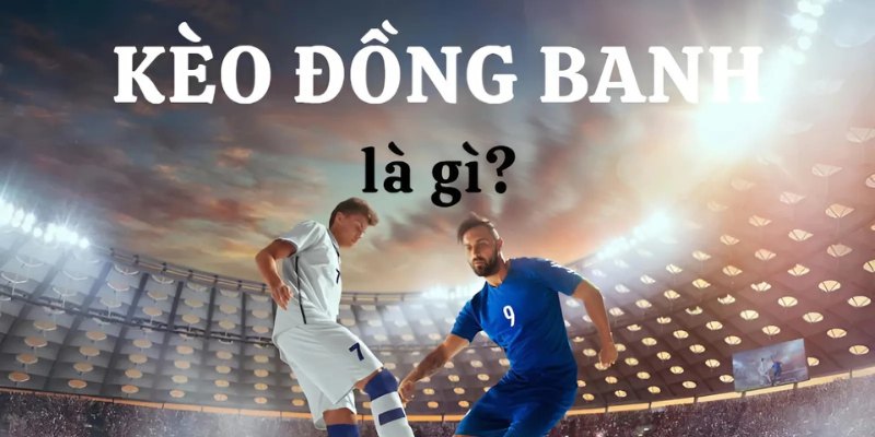 Chi tiết khái niệm kèo đồng banh là gì cho người mới tập tành